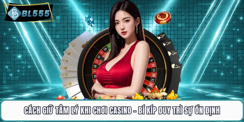Cách Giữ Tâm Lý Khi Chơi Casino - Bí Kíp Duy Trì Sự Ổn Định